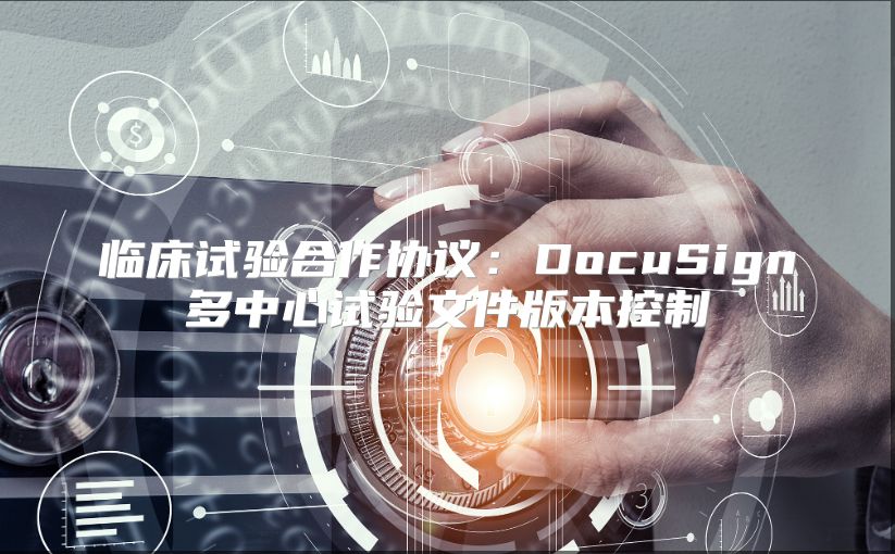 临床试验合作协议：DocuSign多中心试验文件版本控制