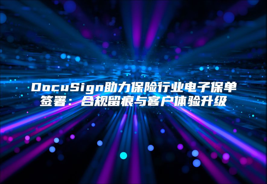 DocuSign助力保险行业电子保单签署：合规留痕与客户体验升级