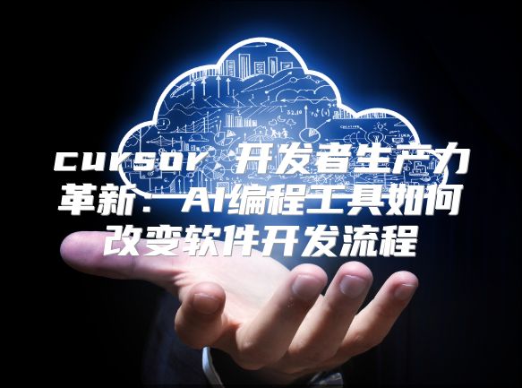 cursor 开发者生产力革新：AI编程工具如何改变软件开发流程