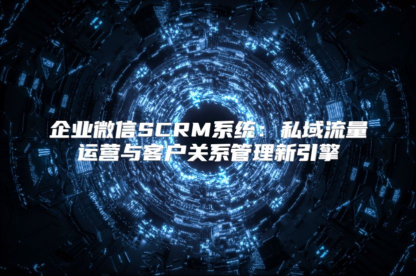 企业微信SCRM系统：私域流量运营与客户关系管理新引擎