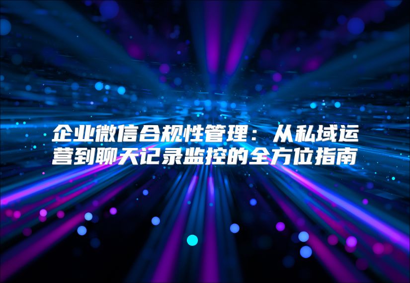 企业微信合规性管理：从私域运营到聊天记录监控的全方位指南