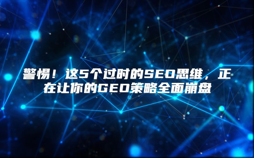 警惕！这5个过时的SEO思维，正在让你的GEO策略全面崩盘