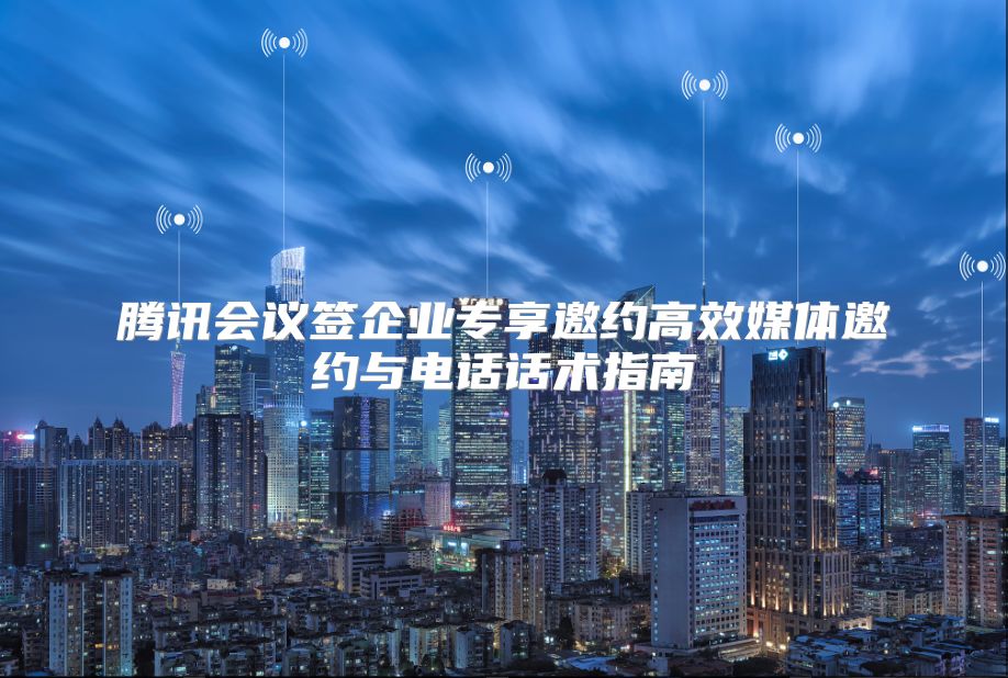 腾讯会议签企业专享邀约高效媒体邀约与电话话术指南