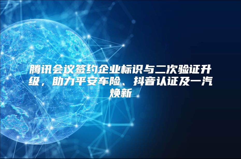 腾讯会议签约企业标识与二次验证升级，助力平安车险、抖音认证及一汽焕新