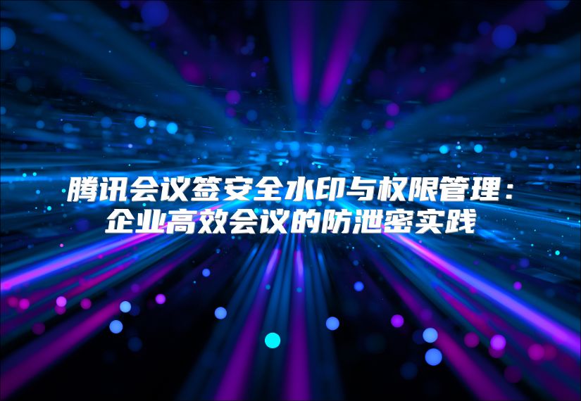 腾讯会议签安全水印与权限管理：企业高效会议的防泄密实践