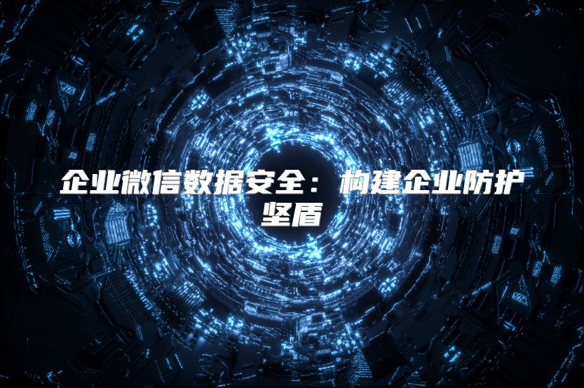 企业微信数据安全：构建企业防护坚盾