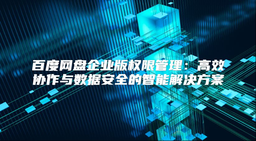 百度网盘企业版权限管理：高效协作与数据安全的智能解决方案