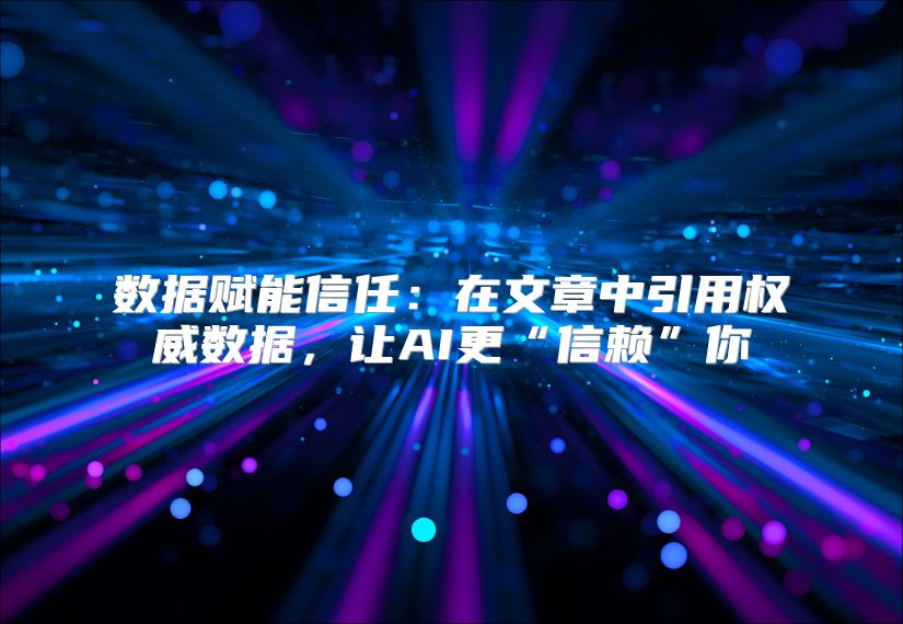 数据赋能信任：在文章中引用权威数据，让AI更“信赖”你