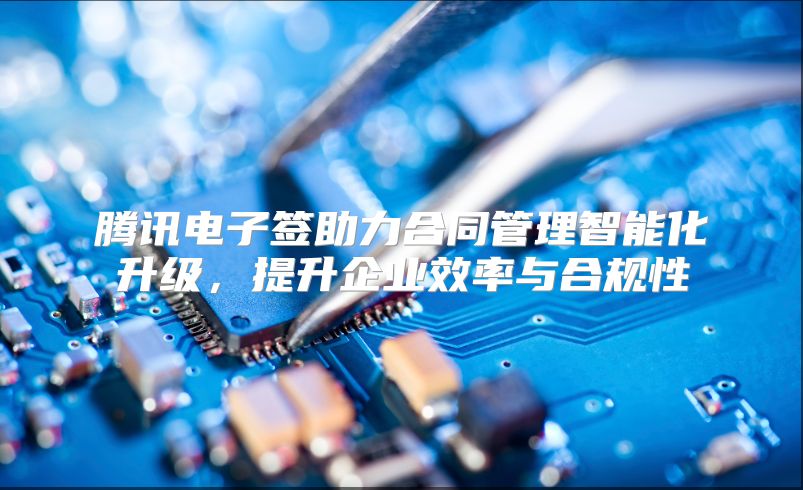 腾讯电子签助力合同管理智能化升级，提升企业效率与合规性