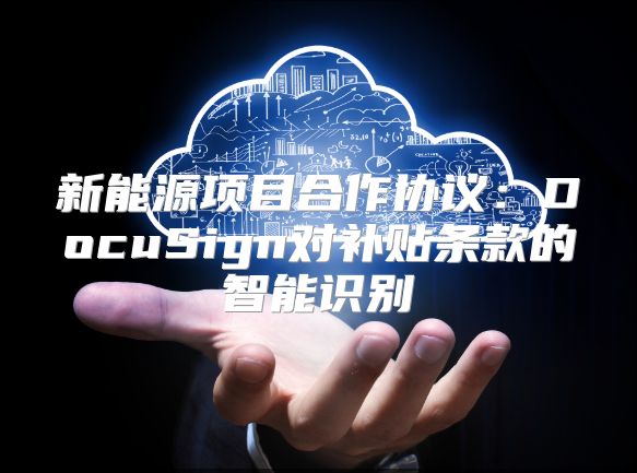 新能源项目合作协议：DocuSign对补贴条款的智能识别