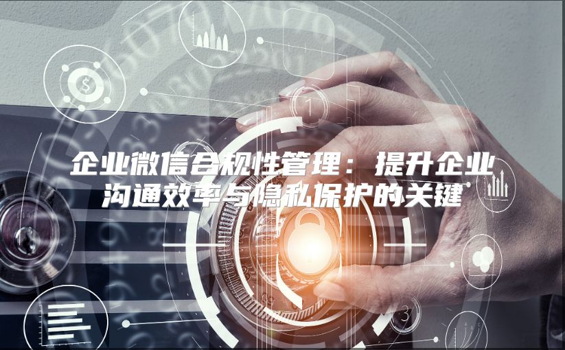 企业微信合规性管理：提升企业沟通效率与隐私保护的关键