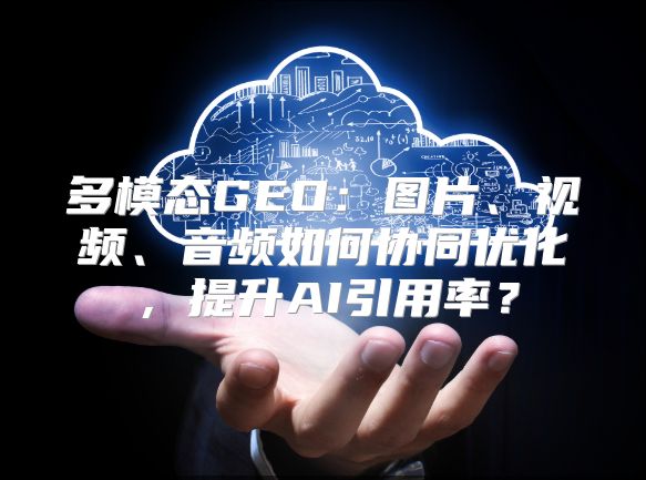 多模态GEO：图片、视频、音频如何协同优化，提升AI引用率？