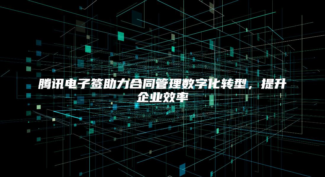 腾讯电子签助力合同管理数字化转型，提升企业效率