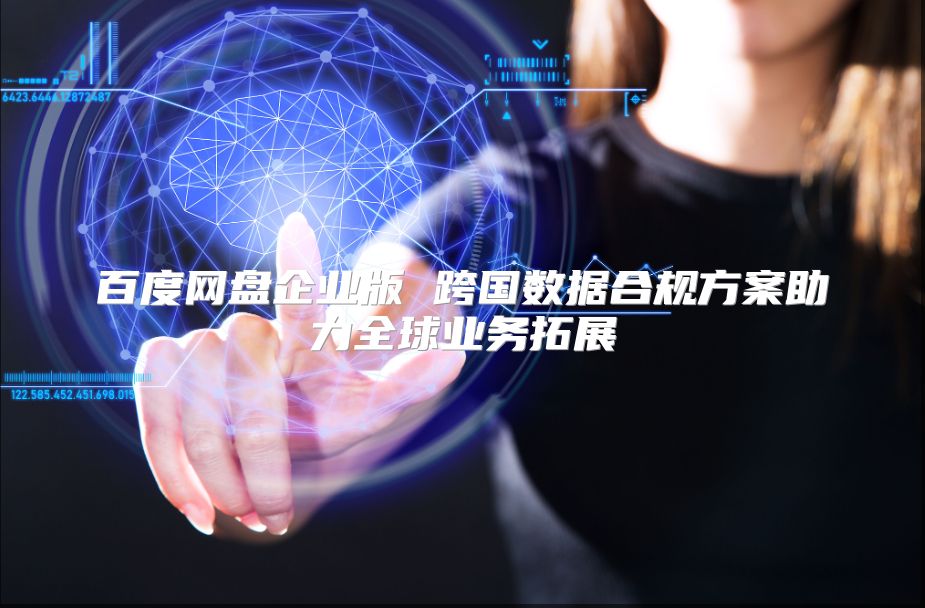 百度网盘企业版 跨国数据合规方案助力全球业务拓展