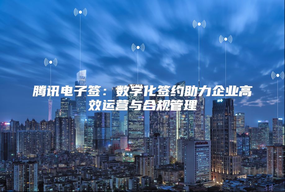 腾讯电子签：数字化签约助力企业高效运营与合规管理