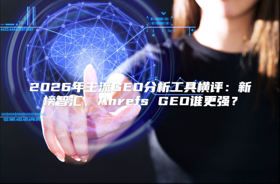 2026年主流GEO分析工具横评：新榜智汇、Ahrefs GEO谁更强？