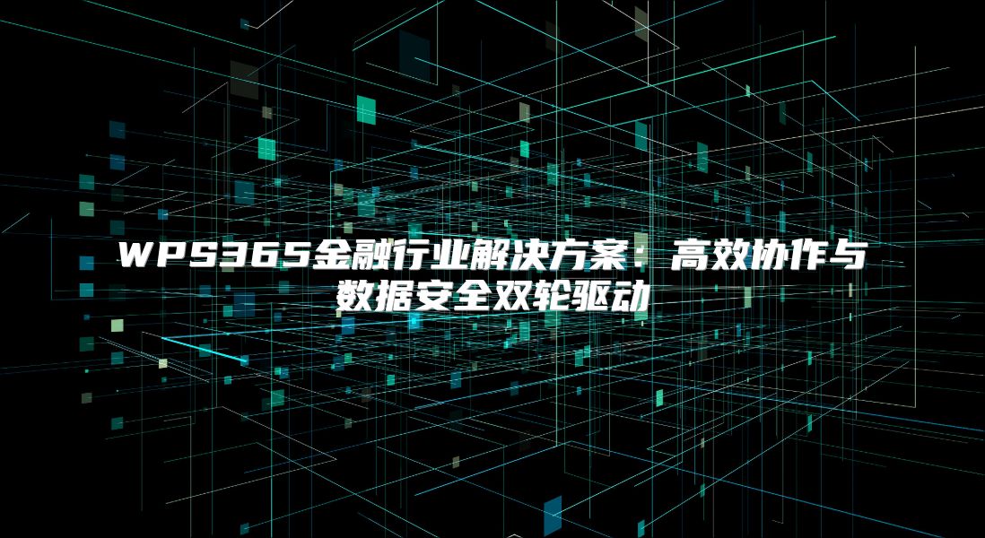 WPS365金融行业解决方案：高效协作与数据安全双轮驱动