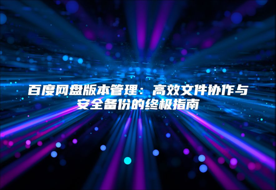 百度网盘版本管理：高效文件协作与安全备份的终极指南