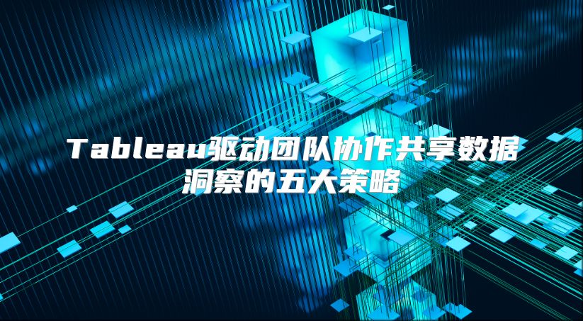 Tableau驱动团队协作共享数据洞察的五大策略