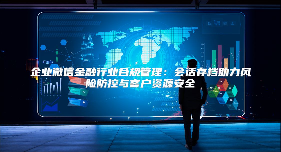 企业微信金融行业合规管理：会话存档助力风险防控与客户资源安全