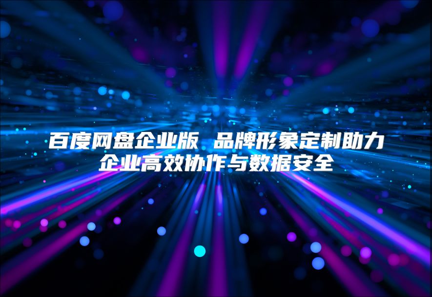 百度网盘企业版 品牌形象定制助力企业高效协作与数据安全