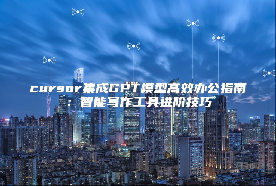 cursor集成GPT模型高效办公指南：智能写作工具进阶技巧