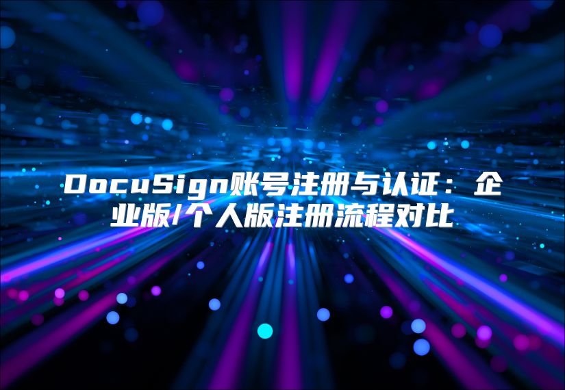 DocuSign账号注册与认证：企业版/个人版注册流程对比
