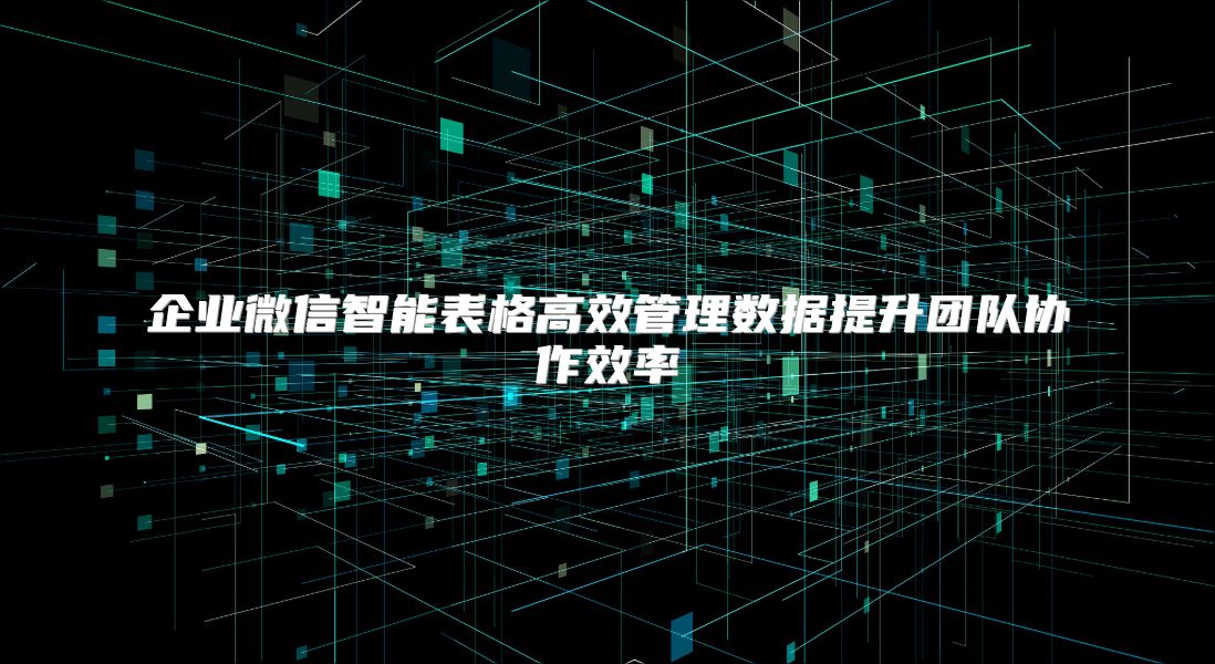 企业微信智能表格高效管理数据提升团队协作效率