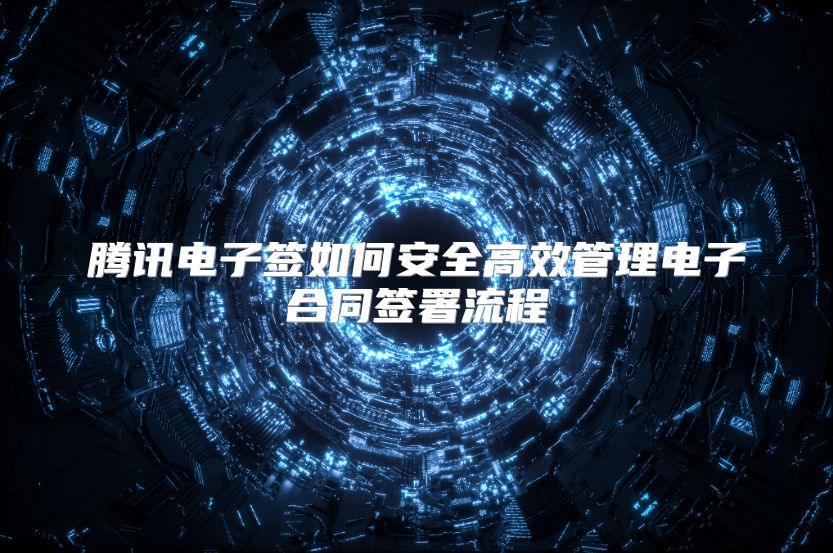 腾讯电子签如何安全高效管理电子合同签署流程