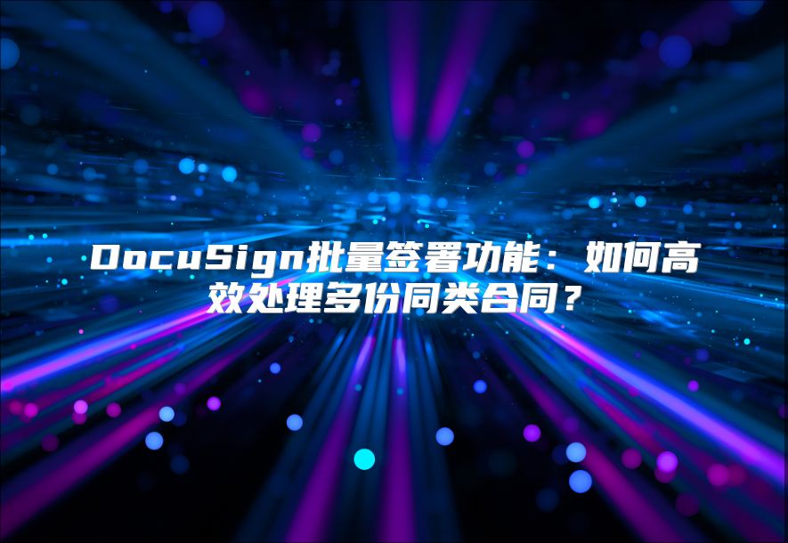 DocuSign批量签署功能：如何高效处理多份同类合同？