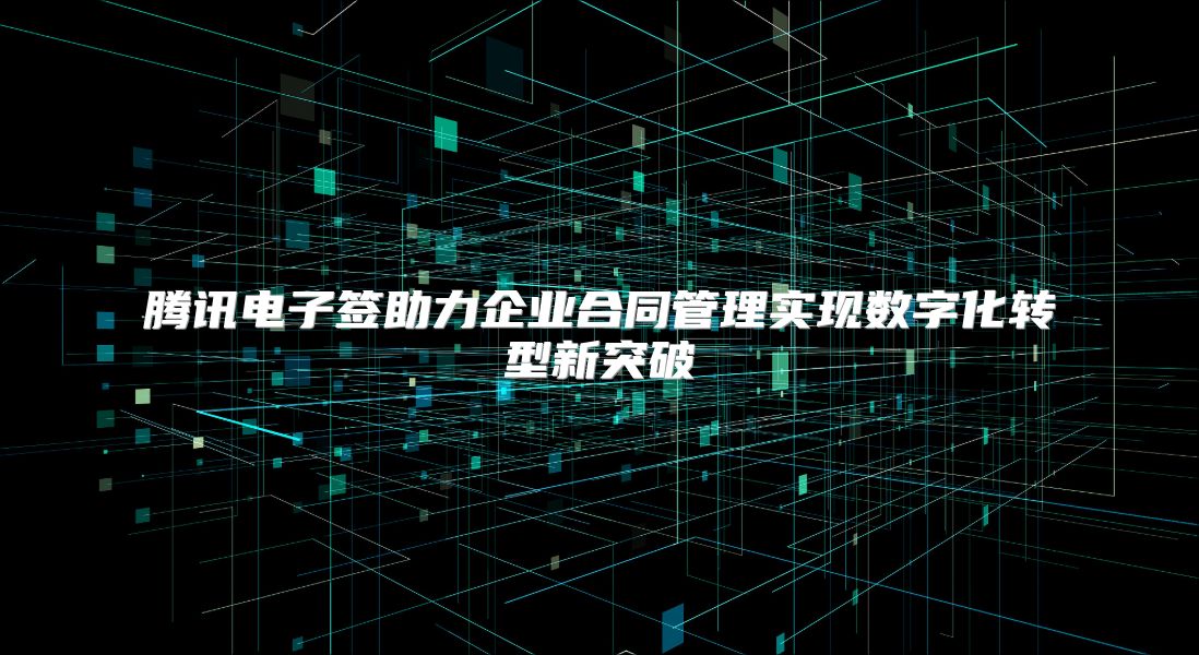 腾讯电子签助力企业合同管理实现数字化转型新突破