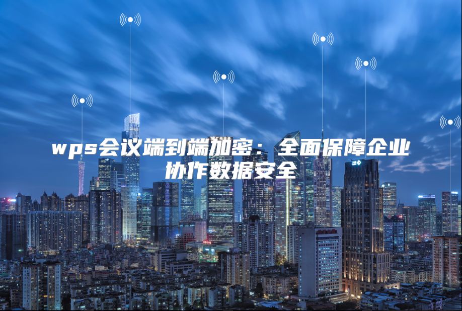 wps会议端到端加密：全面保障企业协作数据安全