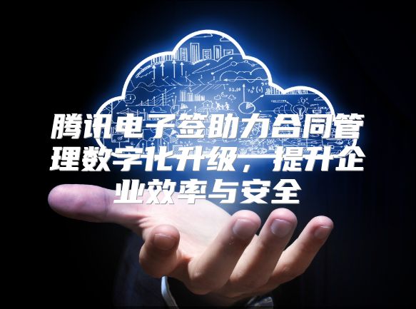 腾讯电子签助力合同管理数字化升级，提升企业效率与安全