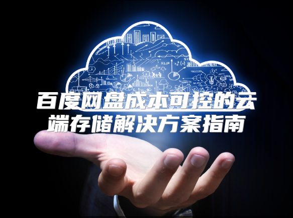 百度网盘成本可控的云端存储解决方案指南