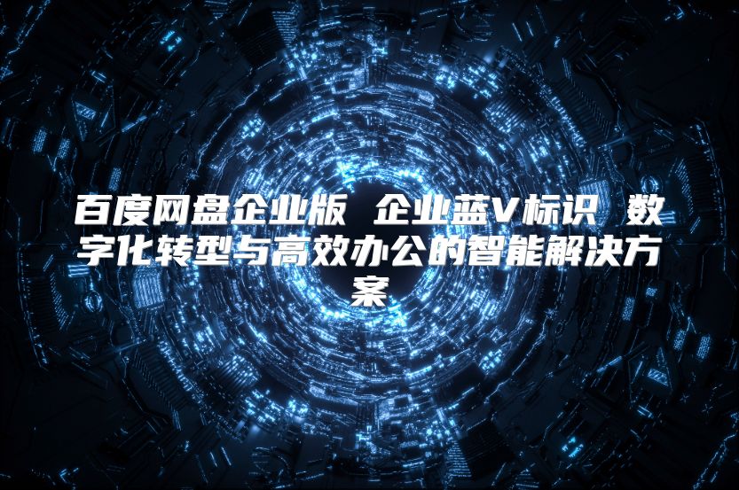 百度网盘企业版 企业蓝V标识 数字化转型与高效办公的智能解决方案