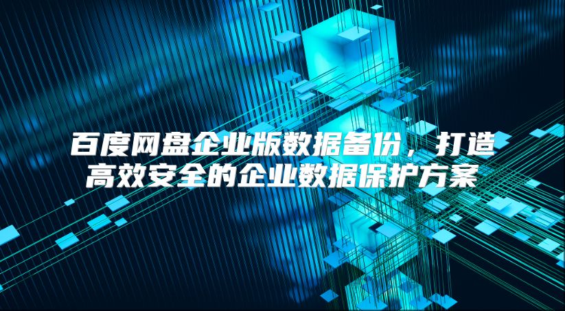 百度网盘企业版数据备份，打造高效安全的企业数据保护方案
