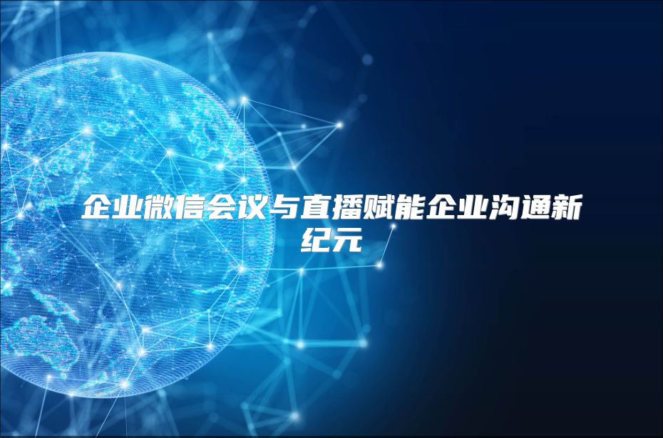 企业微信会议与直播赋能企业沟通新纪元