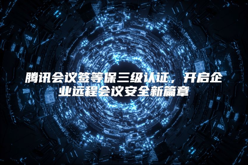 腾讯会议签等保三级认证，开启企业远程会议安全新篇章