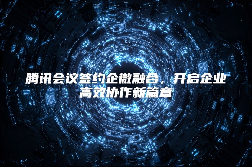 腾讯会议签约企微融合，开启企业高效协作新篇章
