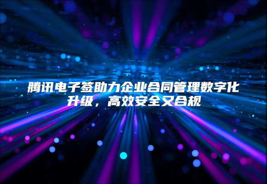 腾讯电子签助力企业合同管理数字化升级，高效安全又合规