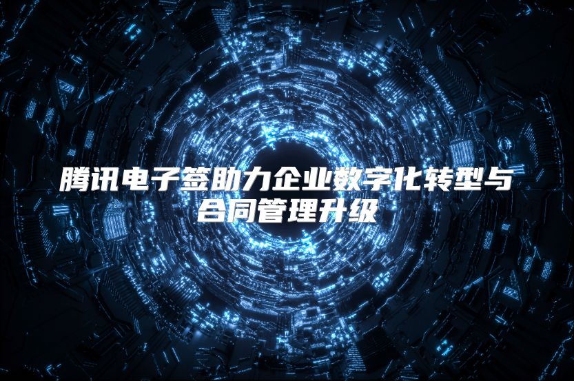 腾讯电子签助力企业数字化转型与合同管理升级