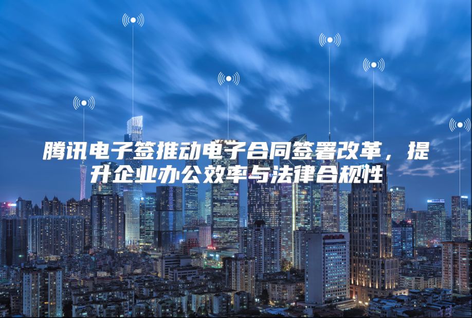 腾讯电子签推动电子合同签署改革，提升企业办公效率与法律合规性