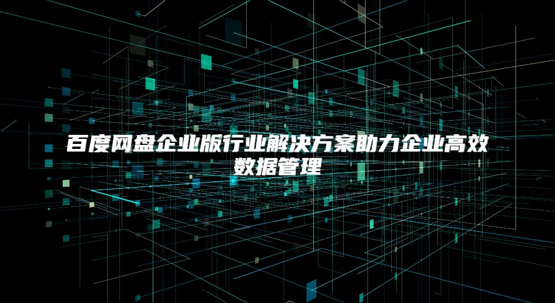 百度网盘企业版行业解决方案助力企业高效数据管理