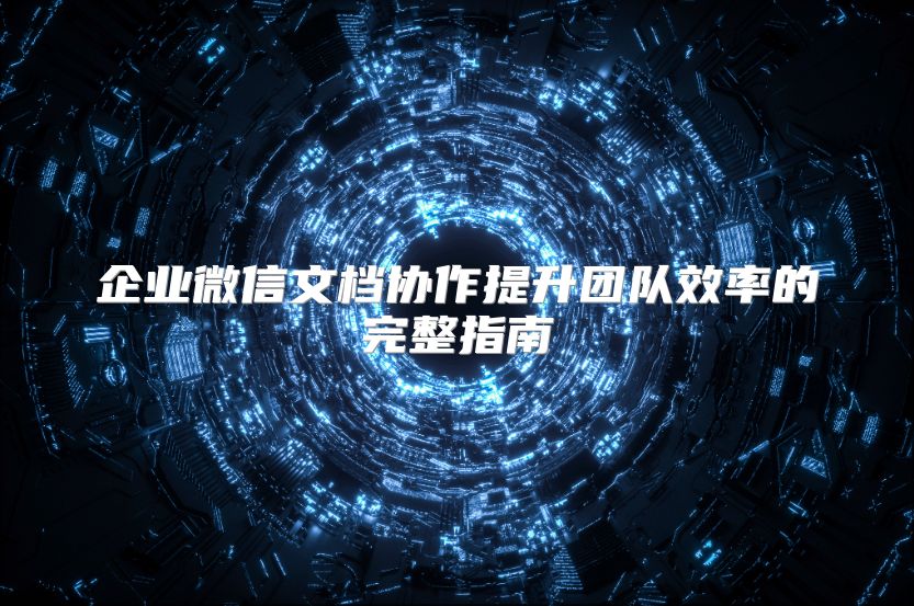 企业微信文档协作提升团队效率的完整指南