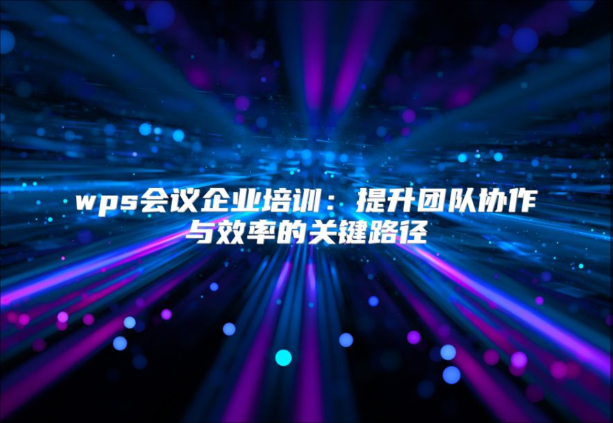 wps会议企业培训：提升团队协作与效率的关键路径