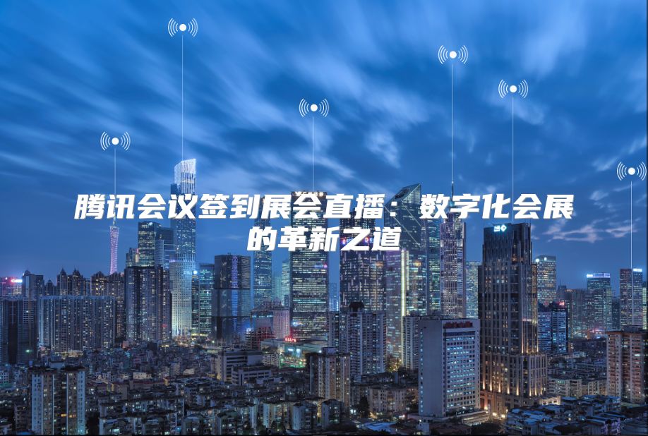 腾讯会议签到展会直播：数字化会展的革新之道