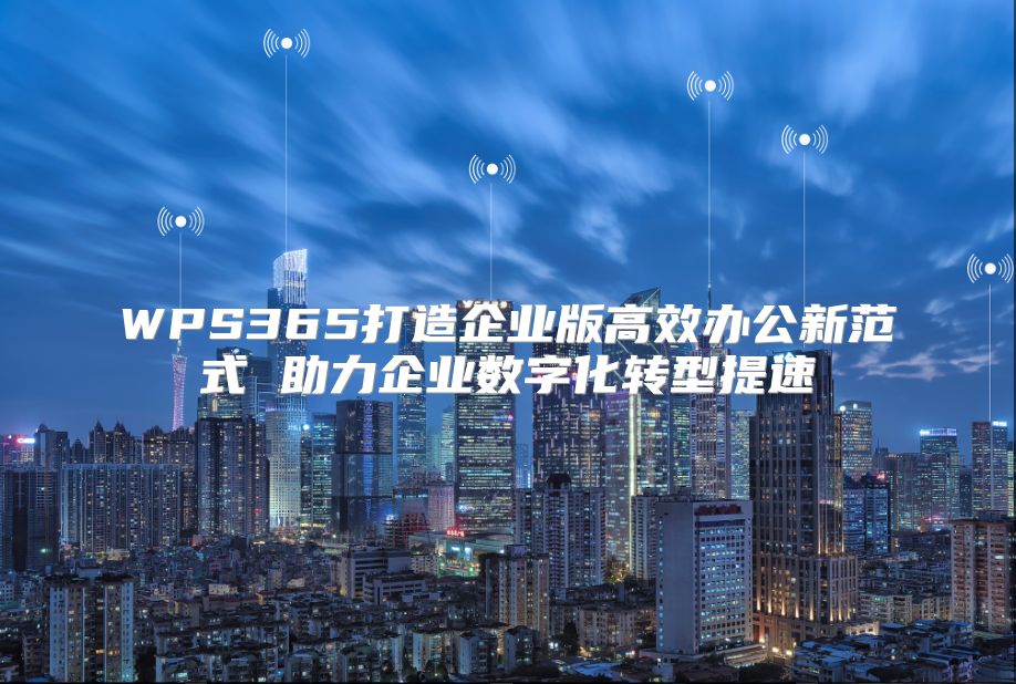 WPS365打造企业版高效办公新范式 助力企业数字化转型提速