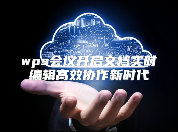 wps会议开启文档实时编辑高效协作新时代