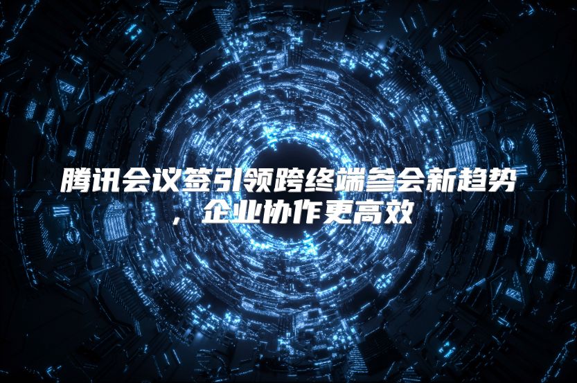 腾讯会议签引领跨终端参会新趋势，企业协作更高效