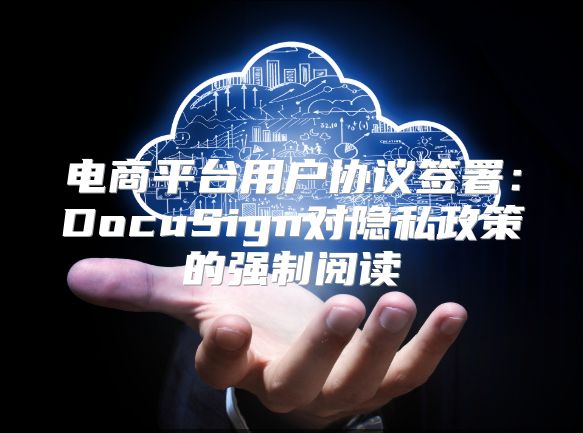 电商平台用户协议签署：DocuSign对隐私政策的强制阅读